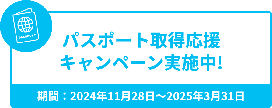 パスポート取得応援キャンペーン実施中!期間：2024年11月28日〜2025年3月31日