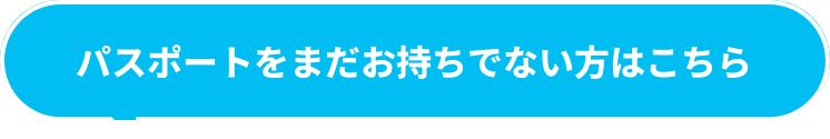 パスポートをまだお持ちでない方はこちら