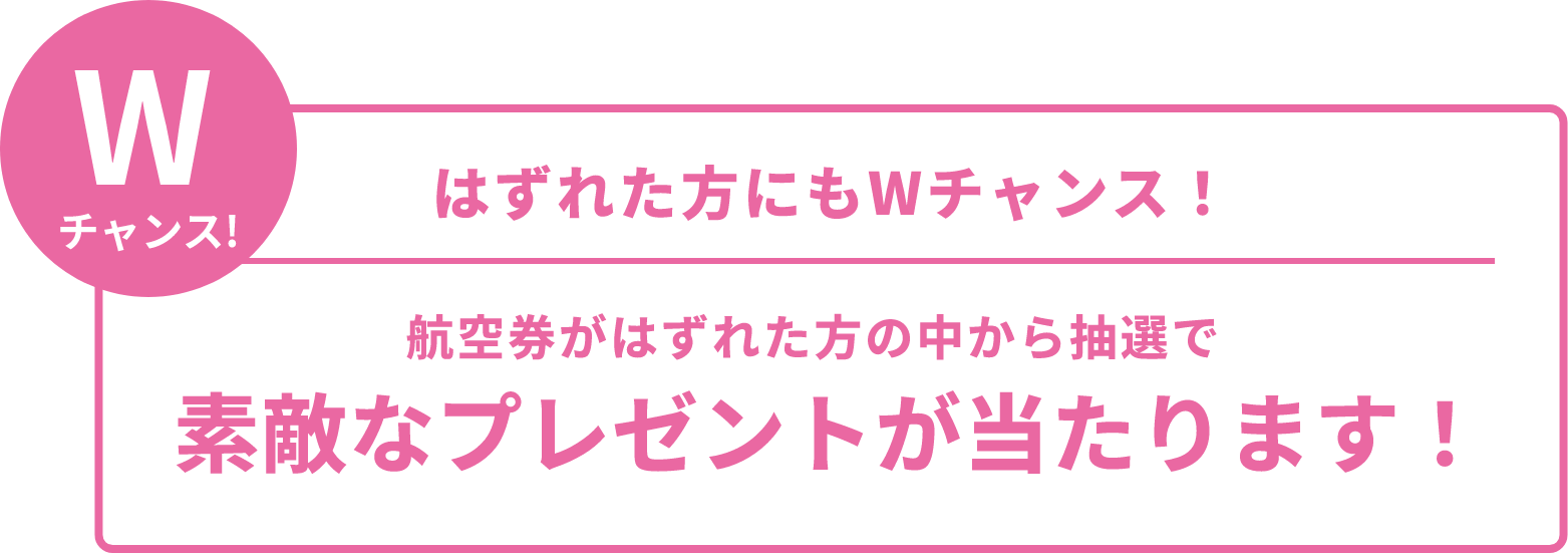 はずれた方にもWチャンス航空券がはずれた方の中から抽選で素敵なプレゼントが当たります!